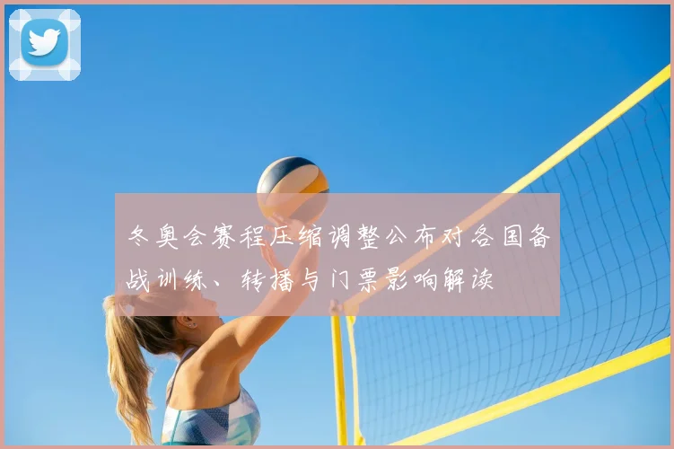 冬奥会赛程压缩调整公布对各国备战训练、转播与门票影响解读